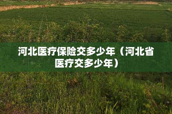 河北医疗保险交多少年(河北省医疗交多少年) 河北医疗保险交多少年(河北省医疗交多少年)