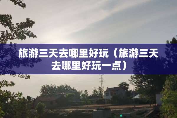 旅游三天去哪里好玩（旅游三天去哪里好玩一点）
