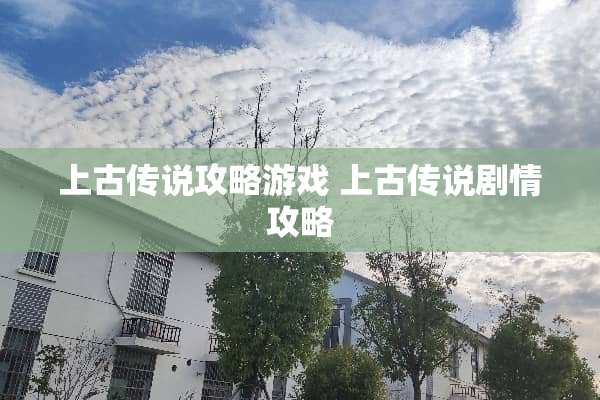 上古传说攻略游戏 上古传说剧情攻略 上古传说攻略游戏 上古传说剧情攻略