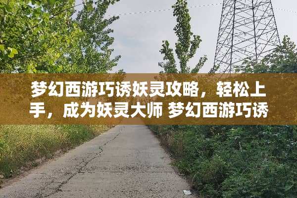 梦幻西游巧诱妖灵攻略,轻松上手,成为妖灵大师 梦幻西游巧诱妖灵攻略 梦幻西游巧诱妖灵攻略,轻松上手,成为妖灵大师 梦幻西游巧诱妖灵攻略