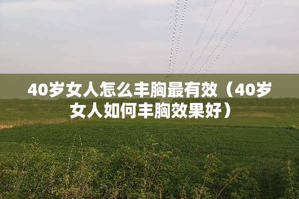 40岁女人怎么丰胸最有效（40岁女人如何丰胸效果好）
