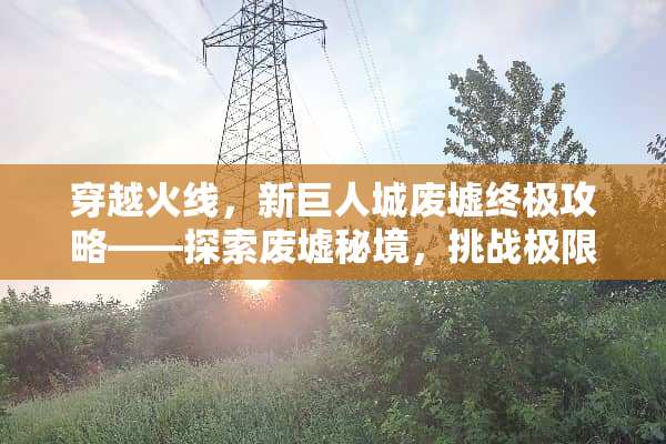 穿越火线，新巨人城废墟终极攻略——探索废墟秘境，挑战极限 cf新巨人城废墟攻略