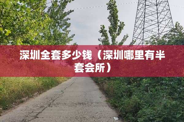 深圳**多少钱(深圳哪里有半套会所) 深圳**多少钱(深圳哪里有半套会所)