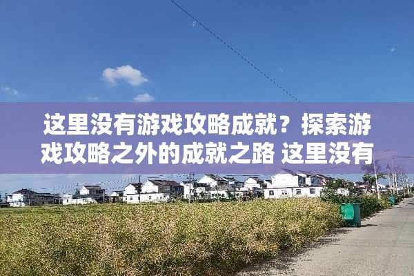 这里没有游戏攻略成就?探索游戏攻略之外的成就之路 这里没有游戏攻略成就 这里没有游戏攻略成就?探索游戏攻略之外的成就之路 这里没有游戏攻略成就