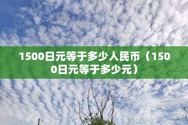 1500日元等于多少人民币(1500日元等于多少元) 1500日元等于多少人民币(1500日元等于多少元)