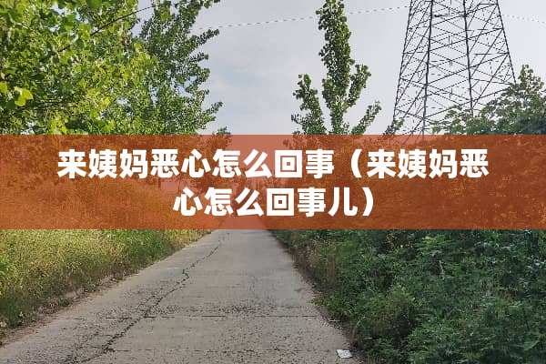 来姨妈恶心怎么回事(来姨妈恶心怎么回事儿) 来姨妈恶心怎么回事(来姨妈恶心怎么回事儿)