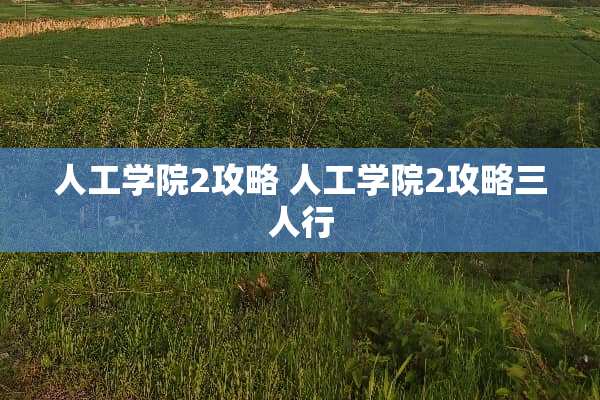 人工学院2攻略 人工学院2攻略三人行 人工学院2攻略 人工学院2攻略三人行