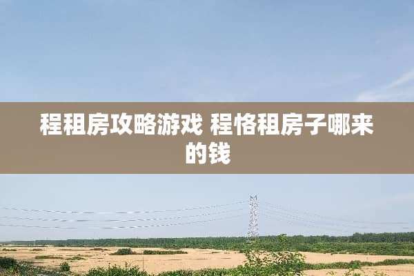 程租房攻略游戏 程恪租房子哪来的钱 程租房攻略游戏 程恪租房子哪来的钱