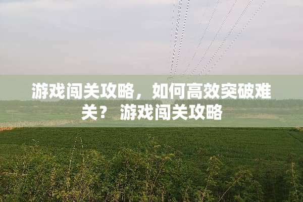 游戏闯关攻略,如何高效突破难关? 游戏闯关攻略 游戏闯关攻略,如何高效突破难关? 游戏闯关攻略
