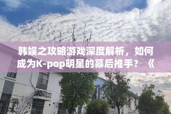 韩娱之攻略游戏深度解析,如何成为K-pop明星的幕后推手? 《韩娱之攻略游戏》 韩娱之攻略游戏深度解析,如何成为K-pop明星的幕后推手? 《韩娱之攻略游戏》
