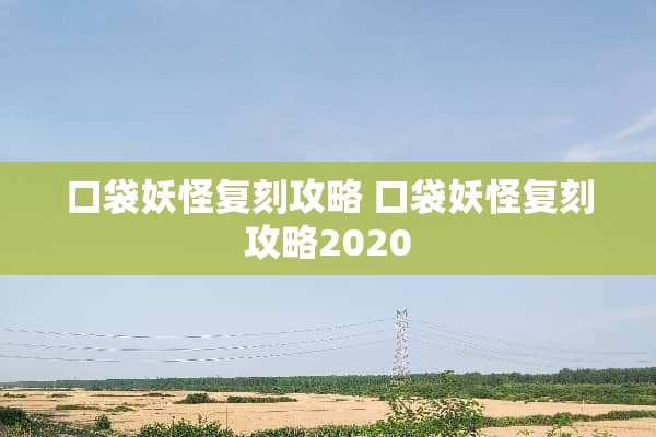 口袋妖怪复刻攻略 口袋妖怪复刻攻略2020 口袋妖怪复刻攻略 口袋妖怪复刻攻略2020