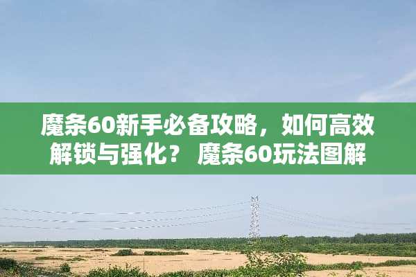 魔条60新手必备攻略,如何高效解锁与强化? 魔条60玩法图解 魔条60新手必备攻略,如何高效解锁与强化? 魔条60玩法图解