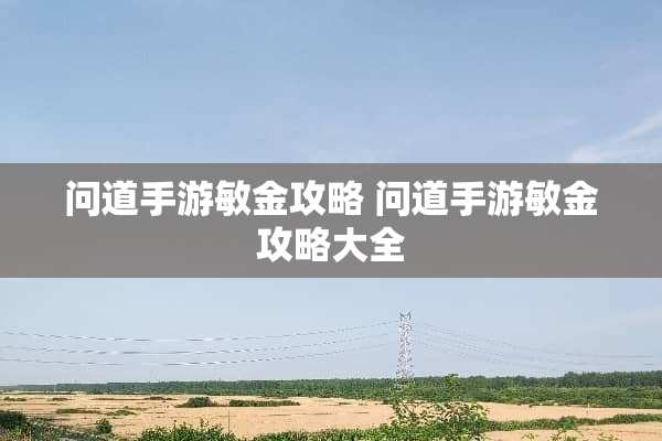 问道手游敏金攻略 问道手游敏金攻略大全 问道手游敏金攻略 问道手游敏金攻略大全