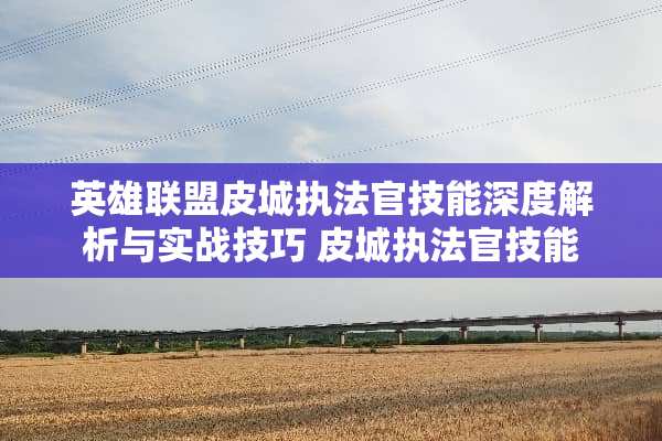 英雄联盟皮城执法官技能深度解析与实战技巧 皮城执法官技能 英雄联盟皮城执法官技能深度解析与实战技巧 皮城执法官技能