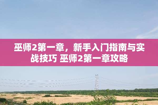 巫师2第一章,新手入门指南与实战技巧 巫师2第一章攻略 巫师2第一章,新手入门指南与实战技巧 巫师2第一章攻略