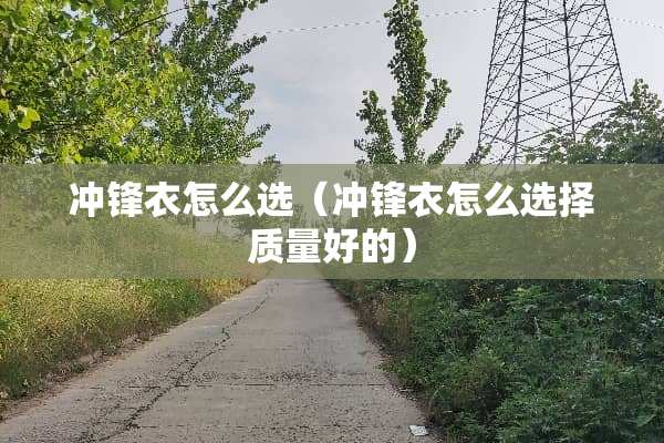 冲锋衣怎么选(冲锋衣怎么选择质量好的) 冲锋衣怎么选(冲锋衣怎么选择质量好的)