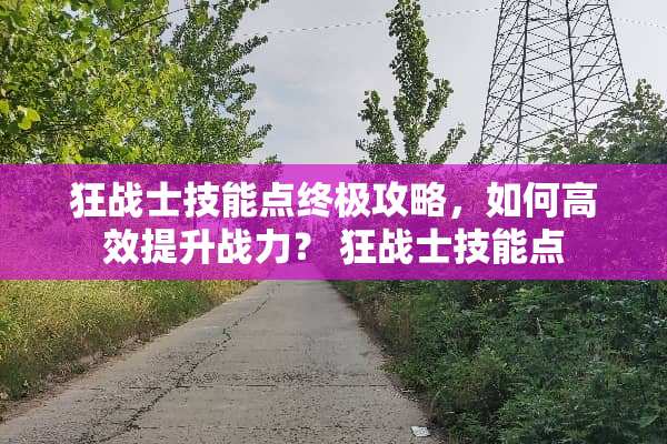 狂战士技能点终极攻略,如何高效提升战力? 狂战士技能点 狂战士技能点终极攻略,如何高效提升战力? 狂战士技能点