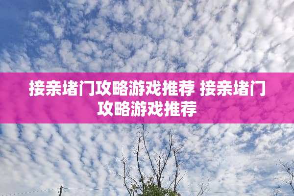 接亲堵门攻略游戏推荐 接亲堵门攻略游戏推荐 接亲堵门攻略游戏推荐 接亲堵门攻略游戏推荐