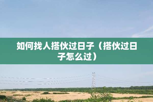 如何找人搭伙过日子（搭伙过日子怎么过）