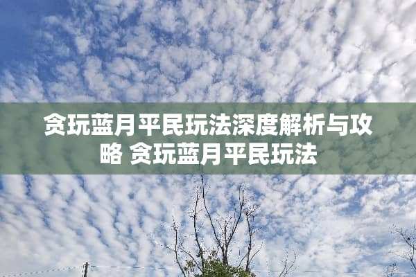 贪玩蓝月平民玩法深度解析与攻略 贪玩蓝月平民玩法 贪玩蓝月平民玩法深度解析与攻略 贪玩蓝月平民玩法