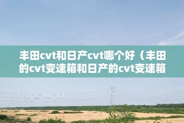 丰田cvt和日产cvt哪个好(丰田的cvt变速箱和日产的cvt变速箱对比) 丰田cvt和日产cvt哪个好(丰田的cvt变速箱和日产的cvt变速箱对比)