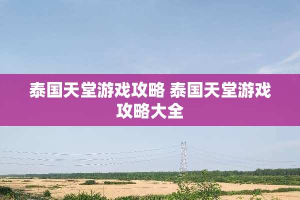 泰国天堂游戏攻略 泰国天堂游戏攻略大全 泰国天堂游戏攻略 泰国天堂游戏攻略大全