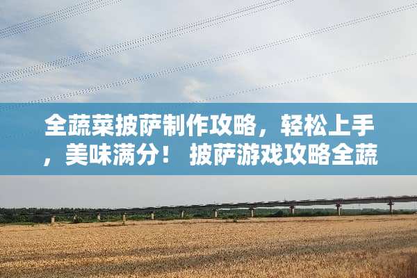 全蔬菜披萨制作攻略,轻松上手,美味满分! 披萨游戏攻略全蔬菜 全蔬菜披萨制作攻略,轻松上手,美味满分! 披萨游戏攻略全蔬菜