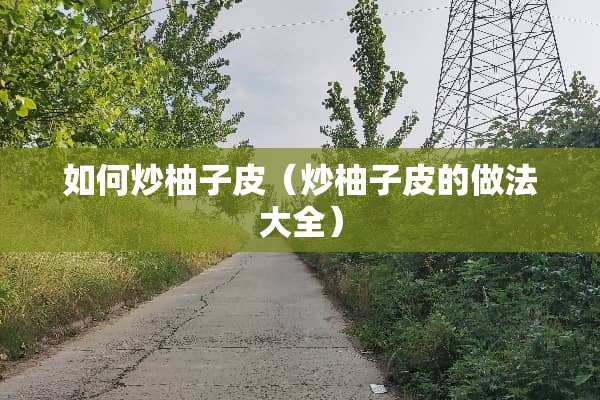 如何炒柚子皮(炒柚子皮的做法大全) 如何炒柚子皮(炒柚子皮的做法大全)