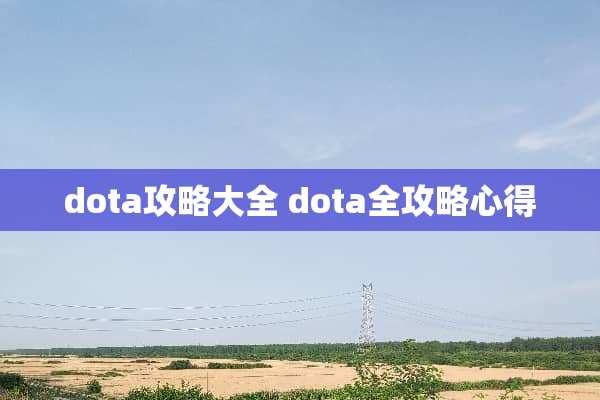 dota攻略大全 dota全攻略心得 dota攻略大全 dota全攻略心得