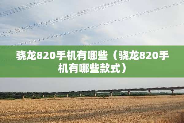 骁龙820手机有哪些（骁龙820手机有哪些款式）