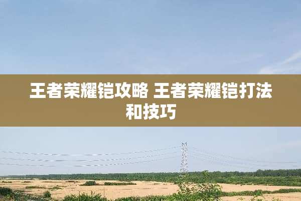 王者荣耀铠攻略 王者荣耀铠打法和技巧