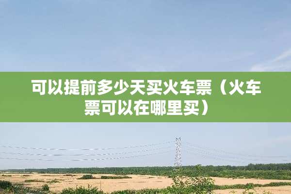 可以提前多少天买***(***可以在哪里买) 可以提前多少天买***(***可以在哪里买)