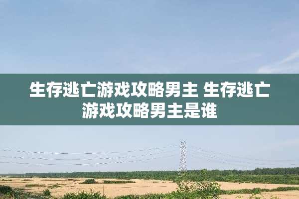 生存逃亡游戏攻略男主 生存逃亡游戏攻略男主是谁 生存逃亡游戏攻略男主 生存逃亡游戏攻略男主是谁