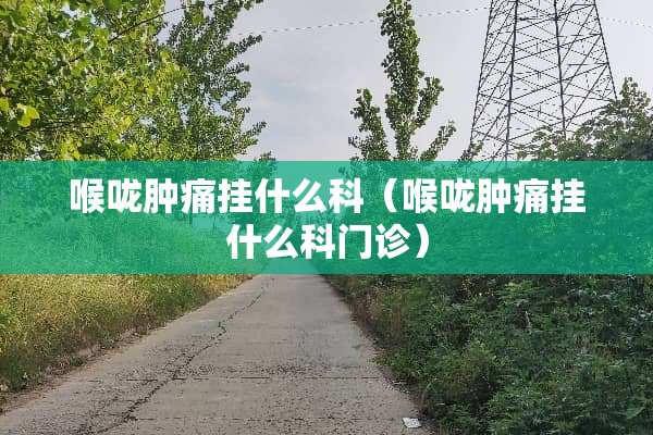 喉咙肿痛挂什么科(喉咙肿痛挂什么科门诊) 喉咙肿痛挂什么科(喉咙肿痛挂什么科门诊)