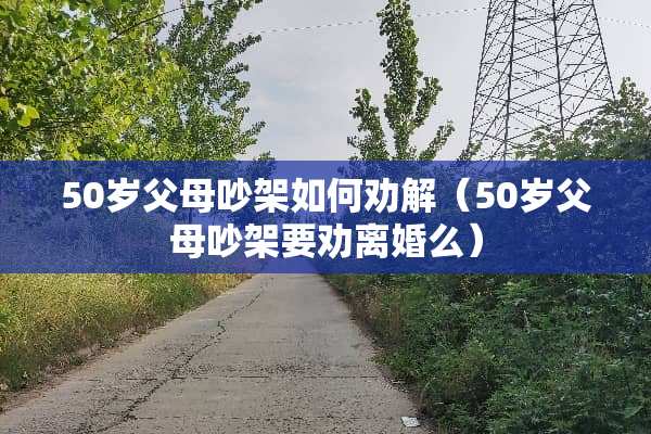 50岁父母吵架如何劝解（50岁父母吵架要劝**么）