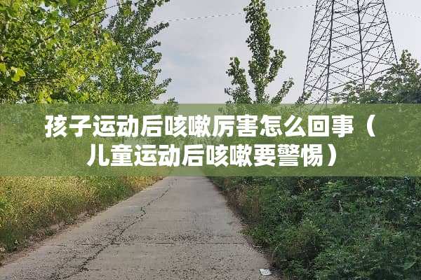 孩子运动后咳嗽厉害怎么回事（儿童运动后咳嗽要警惕）