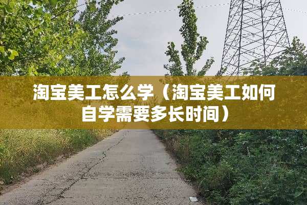 淘宝美工怎么学（淘宝美工如何自学需要多长时间）