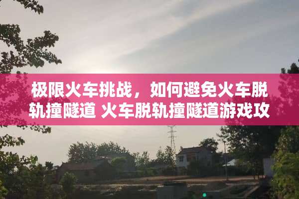 极限火车挑战,如何避免火车脱轨撞隧道 火车脱轨撞隧道游戏攻略 极限火车挑战,如何避免火车脱轨撞隧道 火车脱轨撞隧道游戏攻略