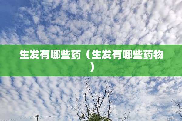 生发有哪些药（生发有哪些药物）