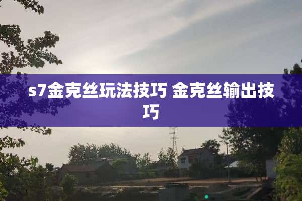 s7金克丝玩法技巧 金克丝输出技巧