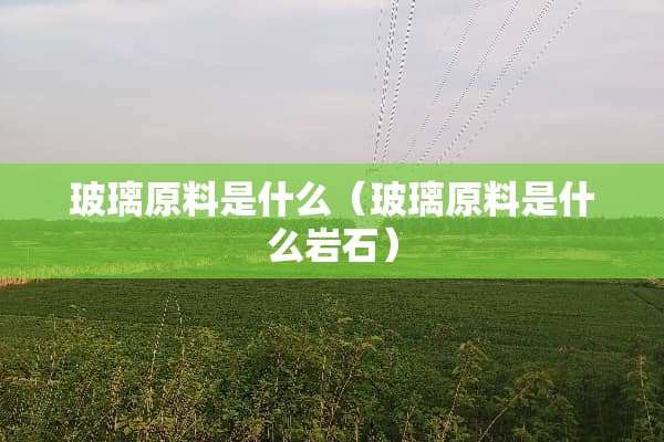 玻璃原料是什么（玻璃原料是什么**）