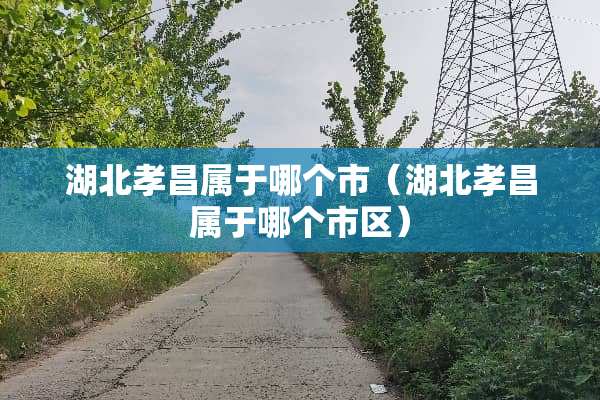 湖北孝昌属于哪个市（湖北孝昌属于哪个市区）