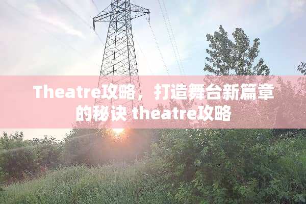 Theatre攻略，打造舞台新篇章的秘诀 theatre攻略
