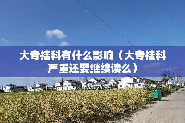 大专挂科有什么影响(大专挂科严重还要继续读么) 大专挂科有什么影响(大专挂科严重还要继续读么)