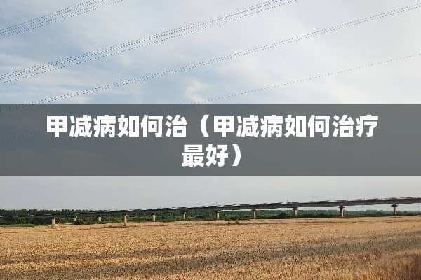 甲减病如何治（甲减病如何治疗最好）