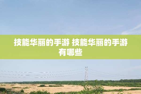 技能华丽的手游 技能华丽的手游有哪些 技能华丽的手游 技能华丽的手游有哪些