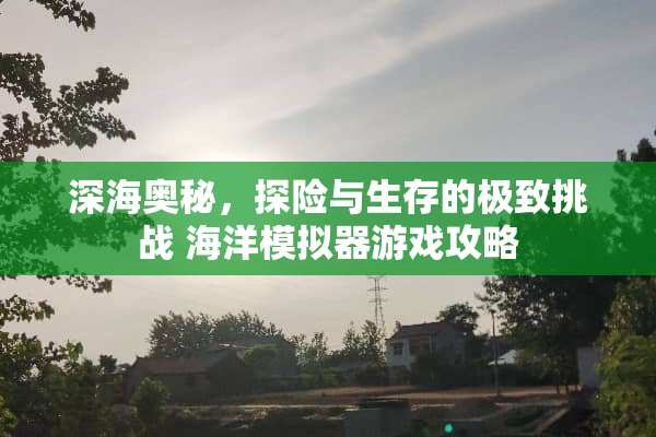深海奥秘，探险与生存的极致挑战 海洋模拟器游戏攻略