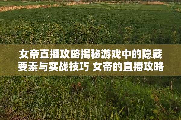 女帝直播攻略揭秘游戏中的隐藏要素与实战技巧 女帝的直播攻略