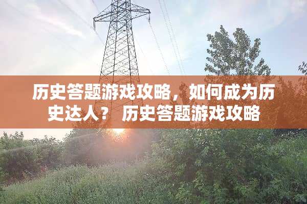 历史答题游戏攻略，如何成为历史达人？ 历史答题游戏攻略