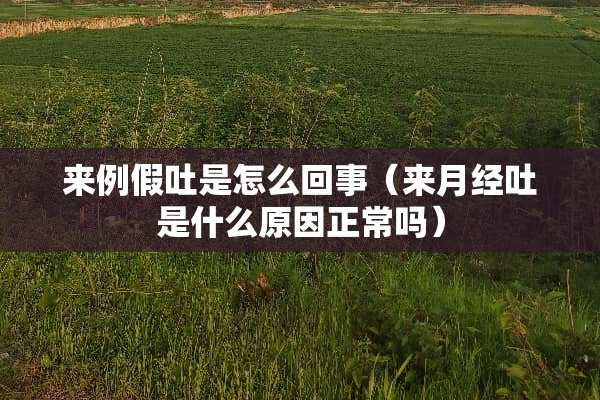 来例假吐是怎么回事（来月经吐是什么原因正常吗）